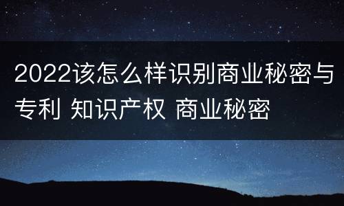 2022该怎么样识别商业秘密与专利 知识产权 商业秘密