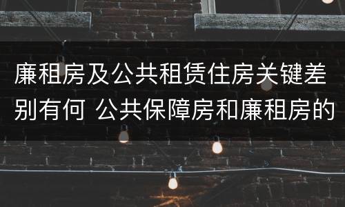 廉租房及公共租赁住房关键差别有何 公共保障房和廉租房的区别