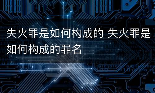 失火罪是如何构成的 失火罪是如何构成的罪名
