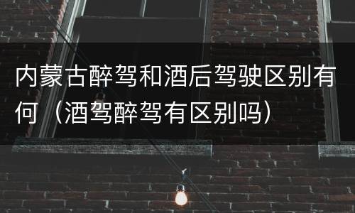 内蒙古醉驾和酒后驾驶区别有何（酒驾醉驾有区别吗）