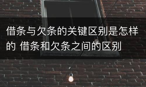 借条与欠条的关键区别是怎样的 借条和欠条之间的区别