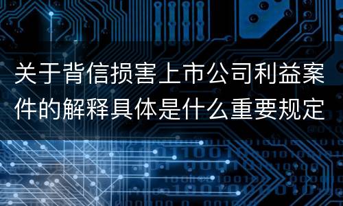 关于背信损害上市公司利益案件的解释具体是什么重要规定