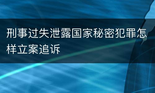 刑事过失泄露国家秘密犯罪怎样立案追诉