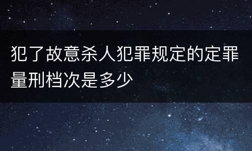 犯了故意杀人犯罪规定的定罪量刑档次是多少