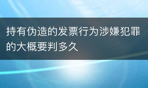持有伪造的发票行为涉嫌犯罪的大概要判多久