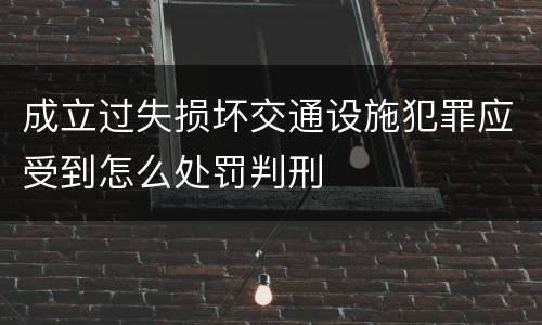 成立过失损坏交通设施犯罪应受到怎么处罚判刑