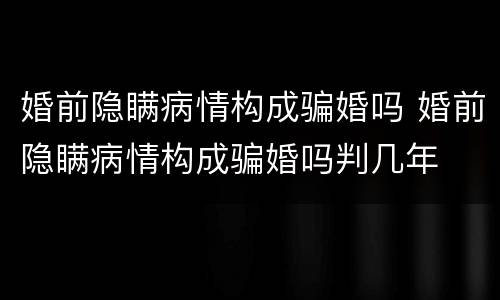 婚前隐瞒病情构成骗婚吗 婚前隐瞒病情构成骗婚吗判几年