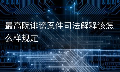 最高院诽谤案件司法解释该怎么样规定