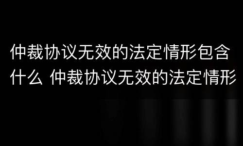 仲裁协议无效的法定情形包含什么 仲裁协议无效的法定情形包含什么意思