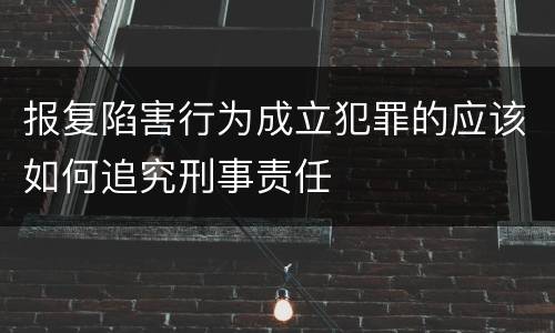 报复陷害行为成立犯罪的应该如何追究刑事责任