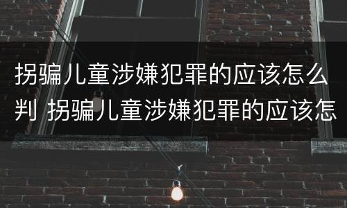 拐骗儿童涉嫌犯罪的应该怎么判 拐骗儿童涉嫌犯罪的应该怎么判