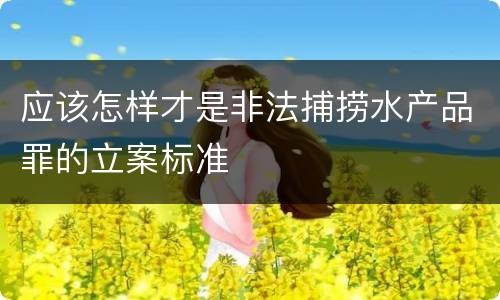 应该怎样才是非法捕捞水产品罪的立案标准