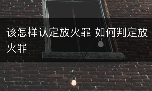 该怎样认定放火罪 如何判定放火罪
