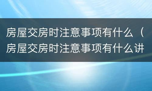 房屋交房时注意事项有什么（房屋交房时注意事项有什么讲究）