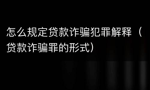 怎么规定贷款诈骗犯罪解释（贷款诈骗罪的形式）