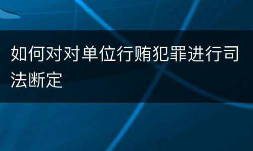 如何对对单位行贿犯罪进行司法断定