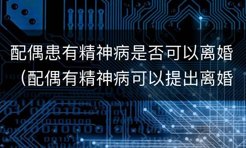 配偶患有精神病是否可以离婚（配偶有精神病可以提出离婚吗）