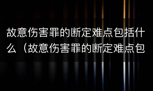 故意伤害罪的断定难点包括什么（故意伤害罪的断定难点包括什么问题）