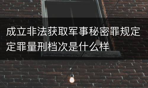 成立非法获取军事秘密罪规定定罪量刑档次是什么样