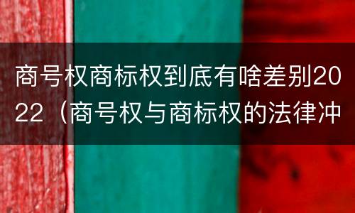 商号权商标权到底有啥差别2022（商号权与商标权的法律冲突与解决）