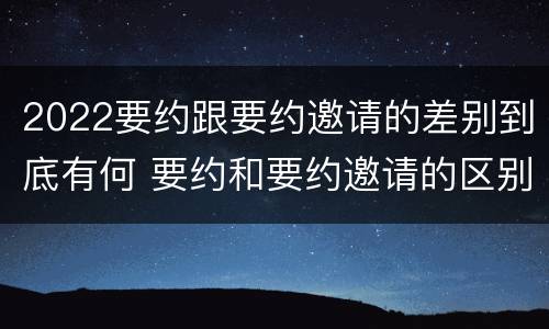 2022要约跟要约邀请的差别到底有何 要约和要约邀请的区别