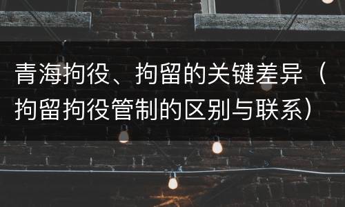 青海拘役、拘留的关键差异（拘留拘役管制的区别与联系）
