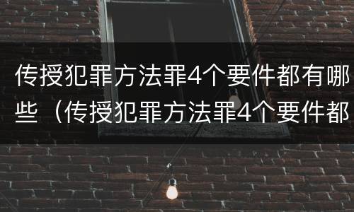 传授犯罪方法罪4个要件都有哪些（传授犯罪方法罪4个要件都有哪些）