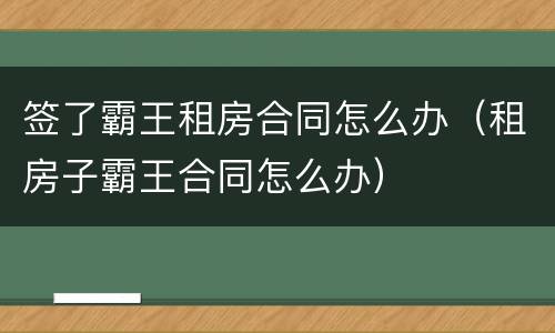 签了霸王租房合同怎么办（租房子霸王合同怎么办）
