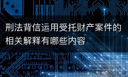 刑法背信运用受托财产案件的相关解释有哪些内容