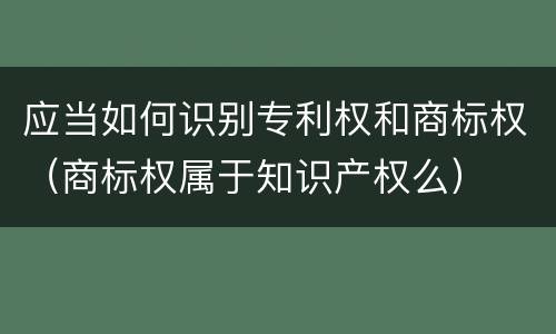 应当如何识别专利权和商标权（商标权属于知识产权么）