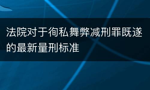 法院对于徇私舞弊减刑罪既遂的最新量刑标准