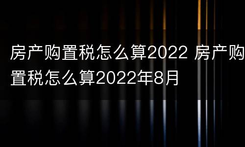 房产购置税怎么算2022 房产购置税怎么算2022年8月