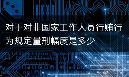 对于对非国家工作人员行贿行为规定量刑幅度是多少