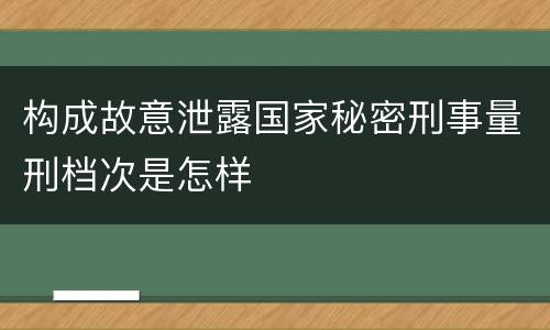 构成故意泄露国家秘密刑事量刑档次是怎样