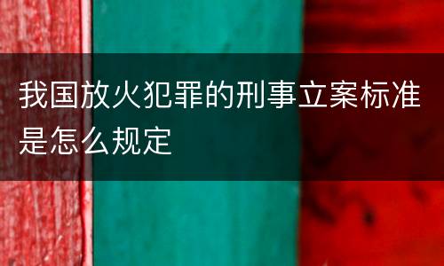 我国放火犯罪的刑事立案标准是怎么规定