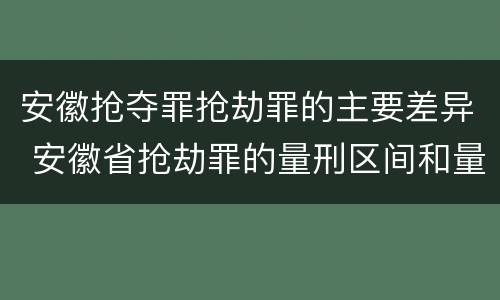 安徽抢夺罪抢劫罪的主要差异 安徽省抢劫罪的量刑区间和量刑情节