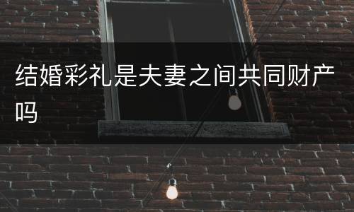 结婚彩礼是夫妻之间共同财产吗