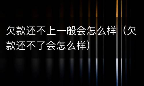 欠款还不上一般会怎么样（欠款还不了会怎么样）