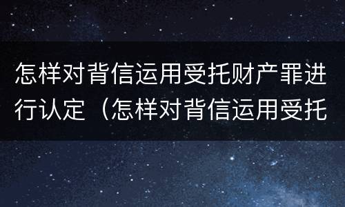 怎样对背信运用受托财产罪进行认定（怎样对背信运用受托财产罪进行认定和追诉）