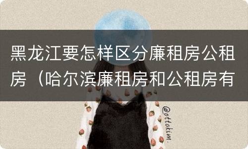 黑龙江要怎样区分廉租房公租房（哈尔滨廉租房和公租房有什么区别）