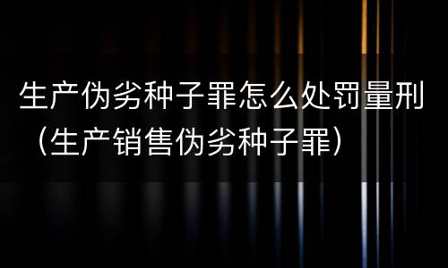 生产伪劣种子罪怎么处罚量刑（生产销售伪劣种子罪）