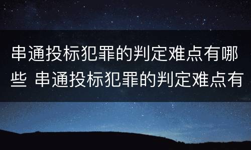 串通投标犯罪的判定难点有哪些 串通投标犯罪的判定难点有哪些原因