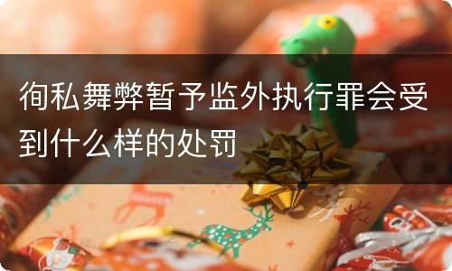 徇私舞弊暂予监外执行罪会受到什么样的处罚
