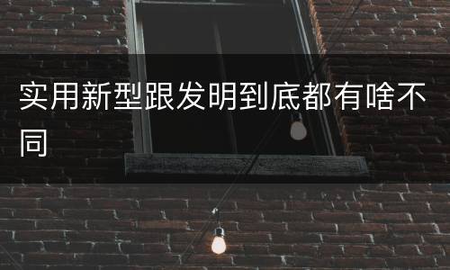 实用新型跟发明到底都有啥不同