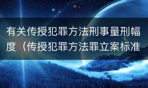 有关传授犯罪方法刑事量刑幅度（传授犯罪方法罪立案标准）