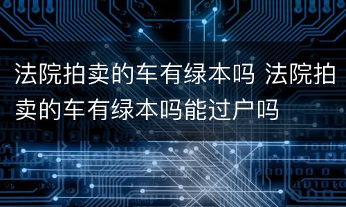 法院拍卖的车有绿本吗 法院拍卖的车有绿本吗能过户吗