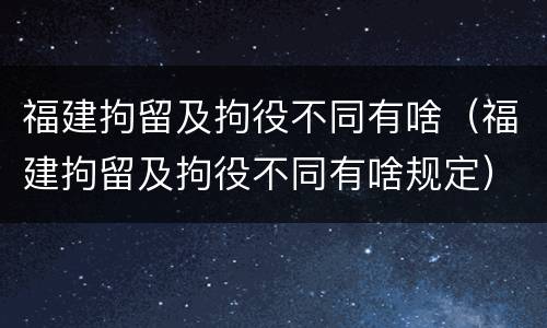 福建拘留及拘役不同有啥（福建拘留及拘役不同有啥规定）