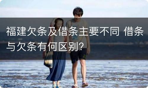 福建欠条及借条主要不同 借条与欠条有何区别?