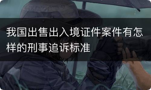 我国出售出入境证件案件有怎样的刑事追诉标准