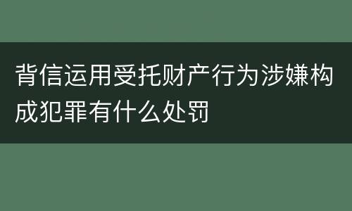 背信运用受托财产行为涉嫌构成犯罪有什么处罚